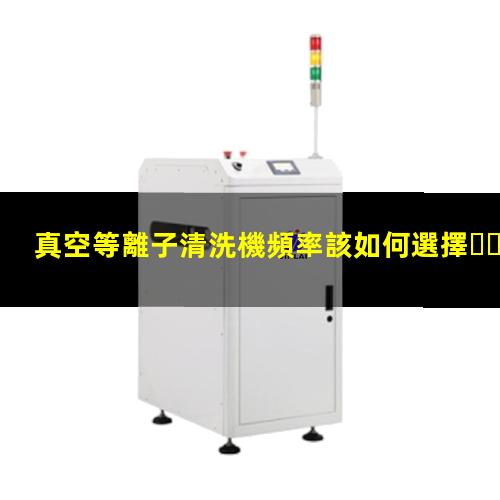 真空等離子清洗機頻率該如何選擇，40KHz,13.56MHz,2.45GHz哪種好？002